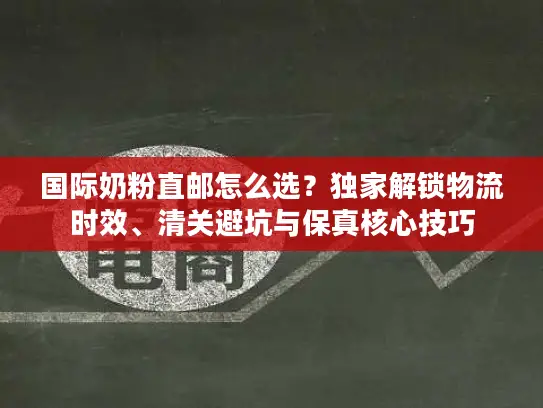 国际奶粉直邮怎么选？独家解锁物流时效、清关避坑与保真核心技巧