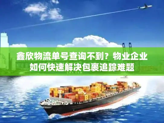 鑫欣物流单号查询不到？物业企业如何快速解决包裹追踪难题