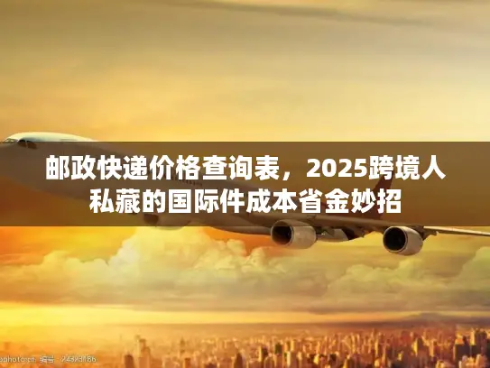 邮政快递价格查询表，2025跨境人私藏的国际件成本省金妙招