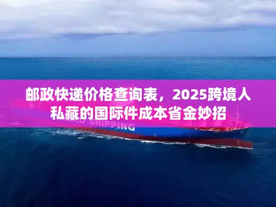 邮政快递价格查询表，2025跨境人私藏的国际件成本省金妙招