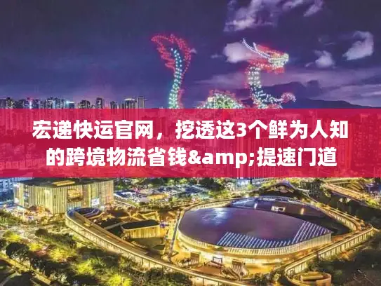 宏递快运官网，挖透这3个鲜为人知的跨境物流省钱&提速门道
