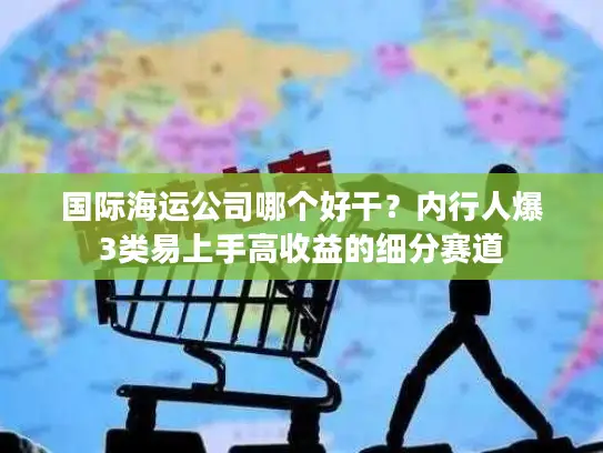 国际海运公司哪个好干？内行人爆3类易上手高收益的细分赛道