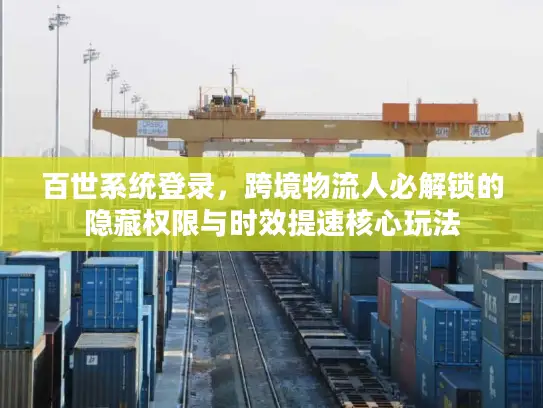 百世系统登录，跨境物流人必解锁的隐藏权限与时效提速核心玩法