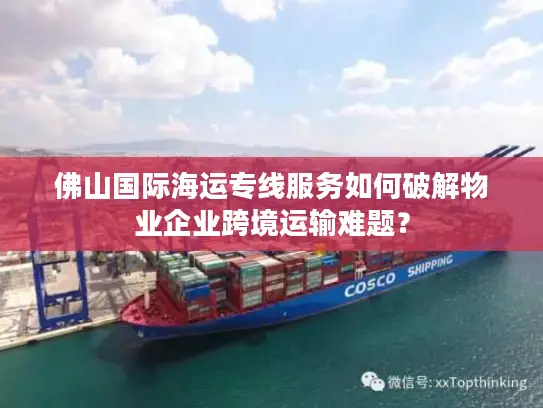 佛山国际海运专线服务如何破解物业企业跨境运输难题？