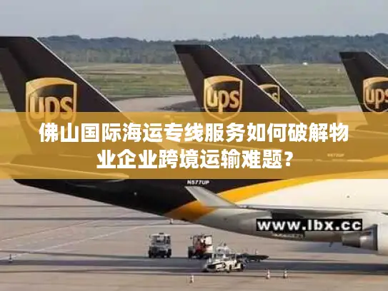 佛山国际海运专线服务如何破解物业企业跨境运输难题？