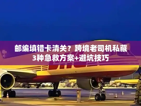 邮编填错卡清关？跨境老司机私藏3种急救方案+避坑技巧