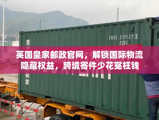 英国皇家邮政官网，解锁国际物流隐藏权益，跨境寄件少花冤枉钱