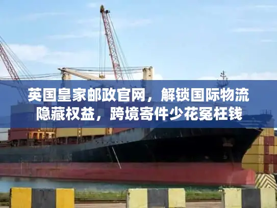 英国皇家邮政官网，解锁国际物流隐藏权益，跨境寄件少花冤枉钱