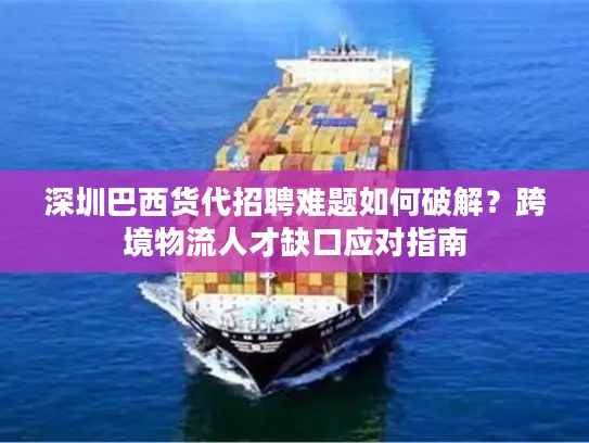 深圳巴西货代招聘难题如何破解？跨境物流人才缺口应对指南