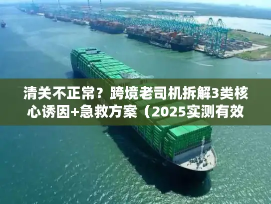 清关不正常？跨境老司机拆解3类核心诱因+急救方案（2025实测有效）