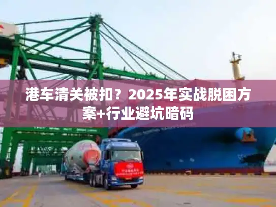 港车清关被扣？2025年实战脱困方案+行业避坑暗码
