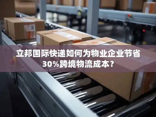 立邦国际快递如何为物业企业节省30%跨境物流成本？