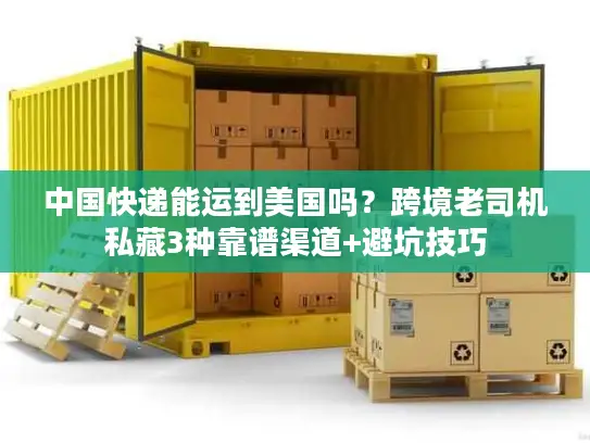中国快递能运到美国吗？跨境老司机私藏3种靠谱渠道+避坑技巧