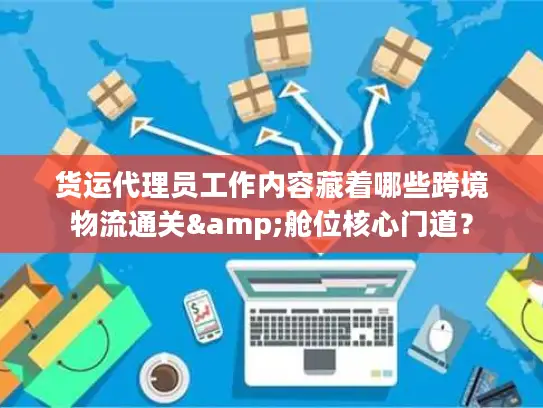 货运代理员工作内容藏着哪些跨境物流通关&舱位核心门道？