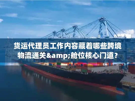 货运代理员工作内容藏着哪些跨境物流通关&舱位核心门道？