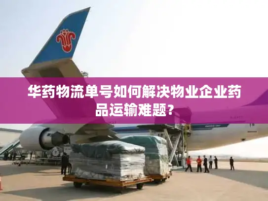 华药物流单号如何解决物业企业药品运输难题？