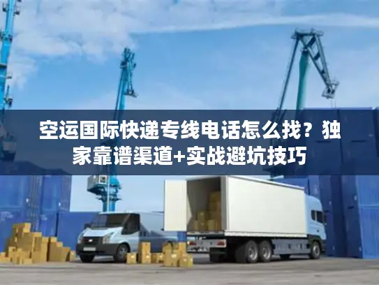 空运国际快递专线电话怎么找？独家靠谱渠道+实战避坑技巧