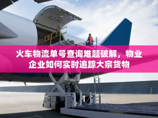 火车物流单号查询难题破解，物业企业如何实时追踪大宗货物