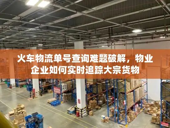 火车物流单号查询难题破解，物业企业如何实时追踪大宗货物