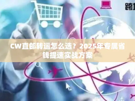 CW直邮转运怎么选？2025年专属省钱提速实战方案