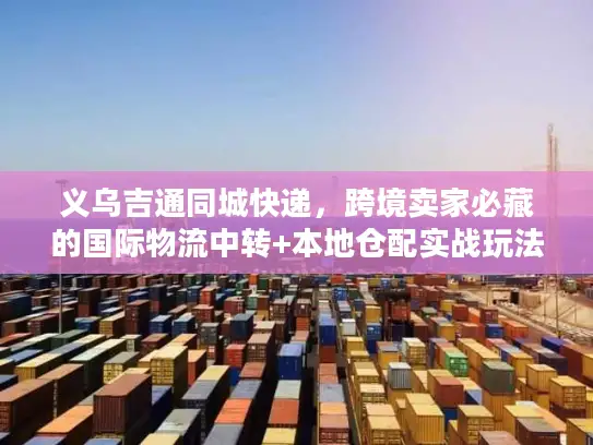 义乌吉通同城快递，跨境卖家必藏的国际物流中转+本地仓配实战玩法