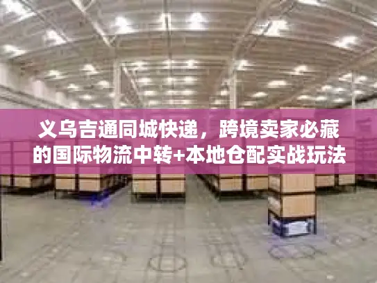 义乌吉通同城快递，跨境卖家必藏的国际物流中转+本地仓配实战玩法