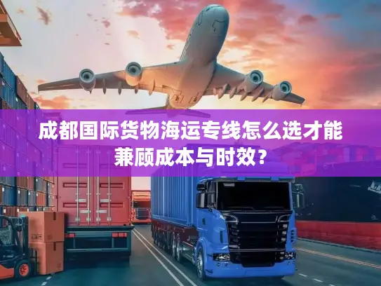 成都国际货物海运专线怎么选才能兼顾成本与时效？