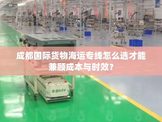 成都国际货物海运专线怎么选才能兼顾成本与时效？