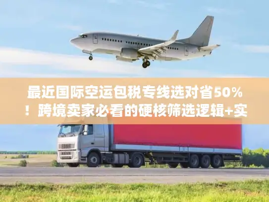 最近国际空运包税专线选对省50%！跨境卖家必看的硬核筛选逻辑+实战案例