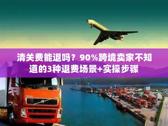清关费能退吗？90%跨境卖家不知道的3种退费场景+实操步骤