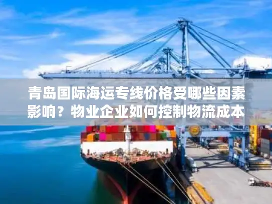 青岛国际海运专线价格受哪些因素影响？物业企业如何控制物流成本？