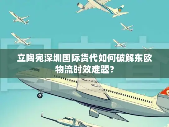 立陶宛深圳国际货代如何破解东欧物流时效难题？