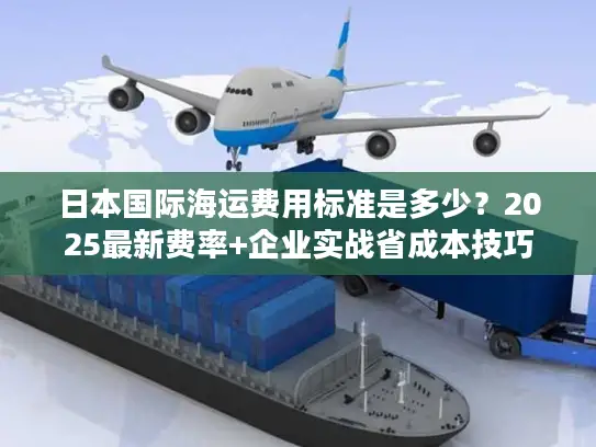 日本国际海运费用标准是多少？2025最新费率+企业实战省成本技巧