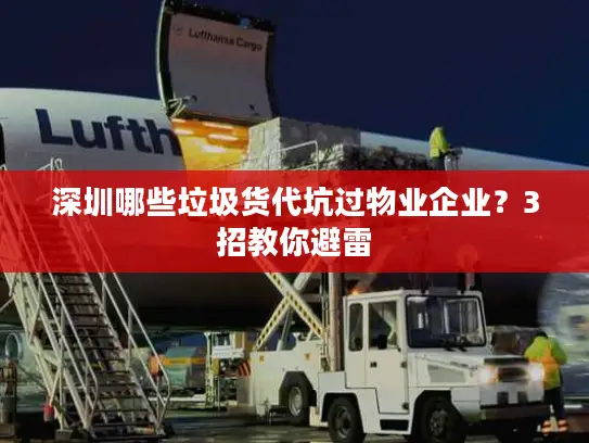 深圳哪些垃圾货代坑过物业企业？3招教你避雷