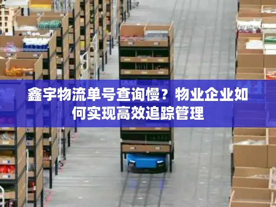 鑫宇物流单号查询慢？物业企业如何实现高效追踪管理