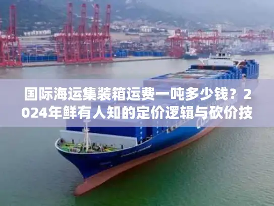 国际海运集装箱运费一吨多少钱？2024年鲜有人知的定价逻辑与砍价技巧