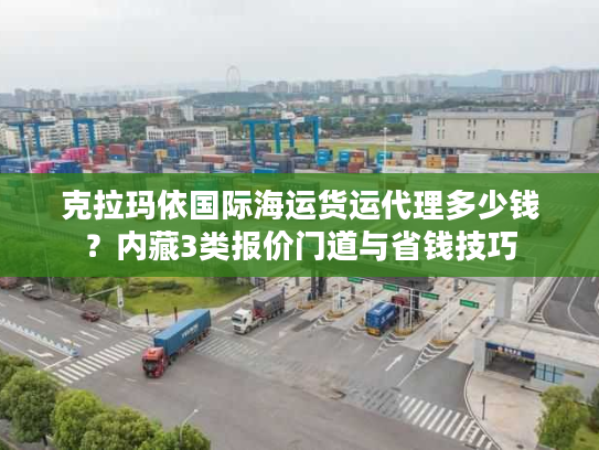 克拉玛依国际海运货运代理多少钱？内藏3类报价门道与省钱技巧
