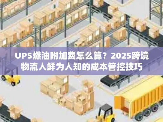 UPS燃油附加费怎么算？2025跨境物流人鲜为人知的成本管控技巧