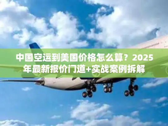 中国空运到美国价格怎么算？2025年最新报价门道+实战案例拆解