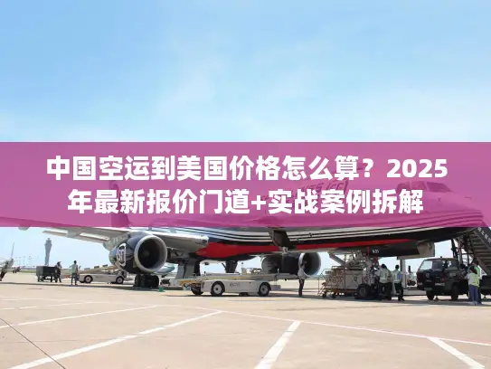 中国空运到美国价格怎么算？2025年最新报价门道+实战案例拆解