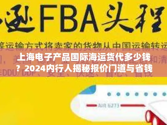 上海电子产品国际海运货代多少钱？2024内行人揭秘报价门道与省钱大招