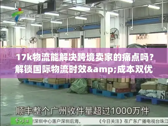 17k物流能解决跨境卖家的痛点吗？解锁国际物流时效&成本双优密码