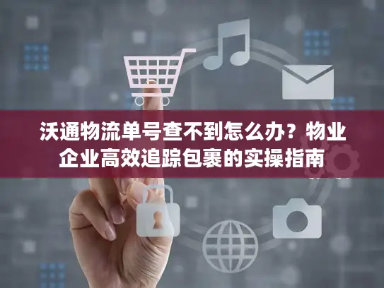 沃通物流单号查不到怎么办？物业企业高效追踪包裹的实操指南