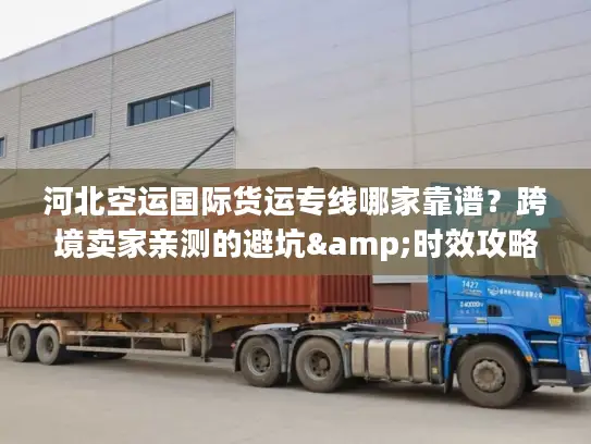 河北空运国际货运专线哪家靠谱？跨境卖家亲测的避坑&时效攻略