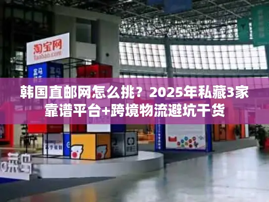 韩国直邮网怎么挑？2025年私藏3家靠谱平台+跨境物流避坑干货
