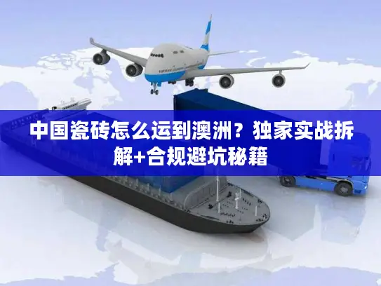 中国瓷砖怎么运到澳洲?独家实战拆解+合规避坑秘籍 中国瓷砖怎么运到澳洲?独家实战拆解+合规避坑秘籍