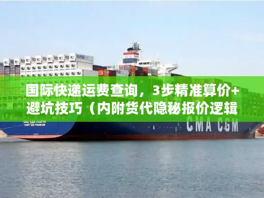 国际快递运费查询，3步精准算价+避坑技巧（内附货代隐秘报价逻辑）