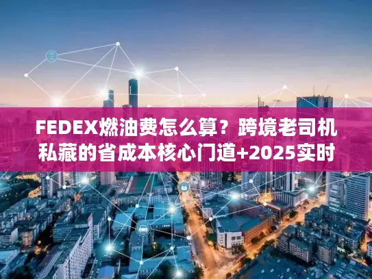 FEDEX燃油费怎么算？跨境老司机私藏的省成本核心门道+2025实时避坑技巧