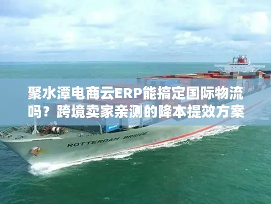 聚水潭电商云ERP能搞定国际物流吗？跨境卖家亲测的降本提效方案