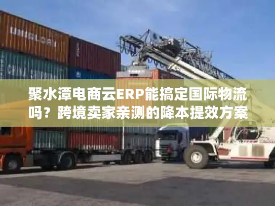 聚水潭电商云ERP能搞定国际物流吗？跨境卖家亲测的降本提效方案